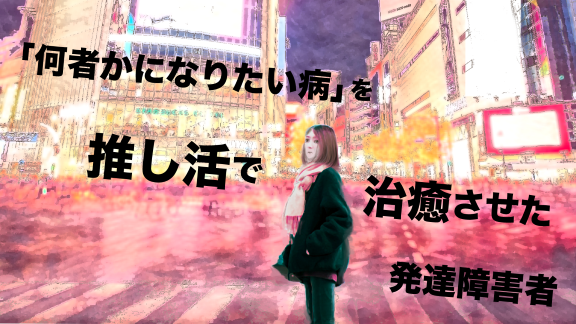 「何者かになりたい病」を推し活で治癒させた発達障害者